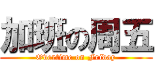 加班の周五 (Overtime on Friday)