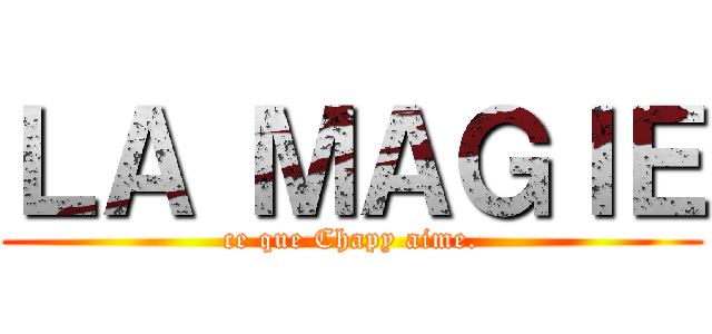ＬＡ ＭＡＧＩＥ (ce que Chapy aime.)