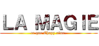 ＬＡ ＭＡＧＩＥ (ce que Chapy aime.)
