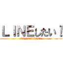 ＬＩＮＥしたい！ (LINE！LINE！)