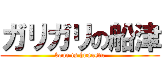 ガリガリの船津 (bone is hunastu)