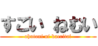 すごい ねむい (ohutoni ni kaeritai)