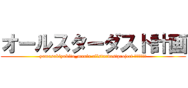 オールスターダスト計画 (yamasakiyukito_mania allstardustproject 逆襲の卵様！)