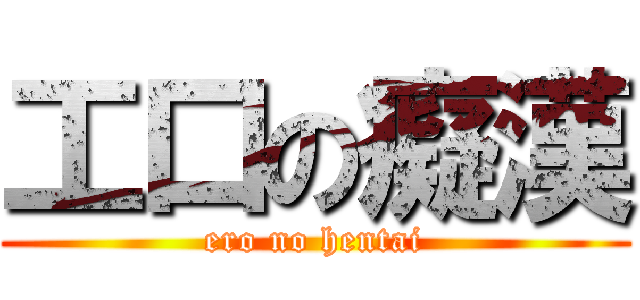 工口の癡漢 (ero no hentai)