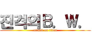 진격의Ｂ．Ｗ． (attack on titan)