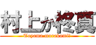 村上か柊真 (Toyama murakami?)