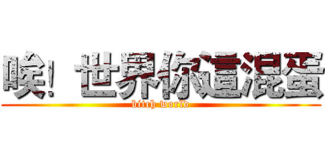 唉！世界你這混蛋 (bitch world)