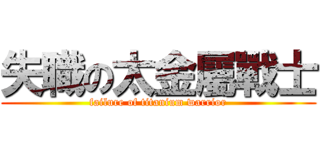 失職の太金屬戰士 (failure of titanium warrior)