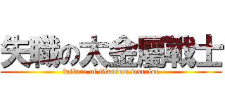 失職の太金屬戰士 (failure of titanium warrior)