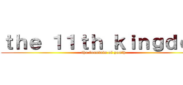 ｔｈｅ １１ｔｈ ｋｉｎｇｄｏｍ (the fountain of youth)