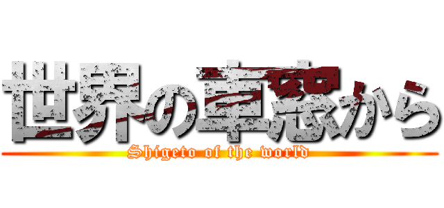 世界の車窓から (Shigeto of the world)