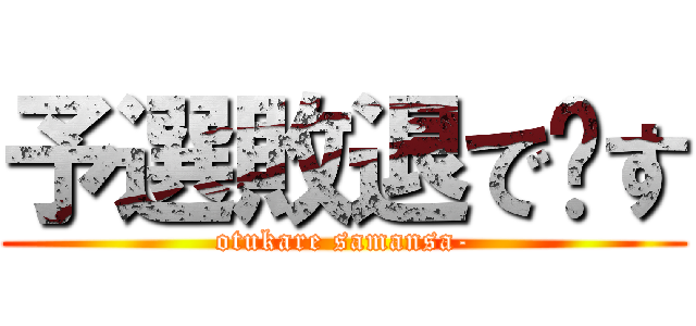 予選敗退で〜す (otukare samansa-)