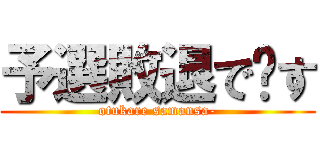 予選敗退で〜す (otukare samansa-)