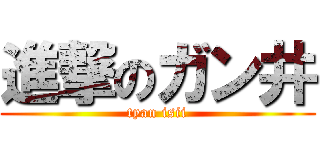 進撃のガン井 (tyan isii)