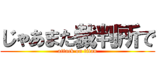 じゃあまた裁判所で (attack on titan)