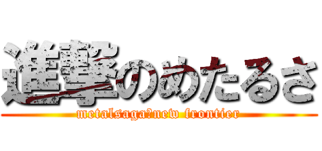 進撃のめたるさ (metalsaga　new frontier)