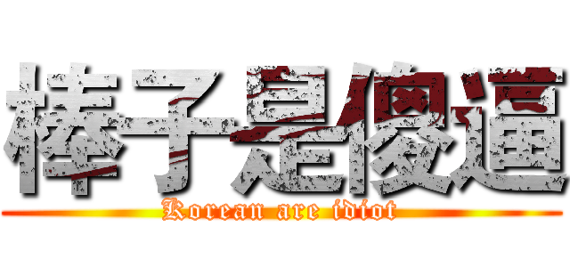 棒子是傻逼 (Korean are idiot)