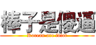 棒子是傻逼 (Korean are idiot)