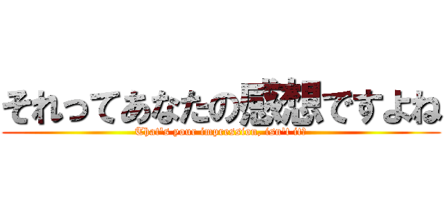 それってあなたの感想ですよね (That's your impression, isn't it?)