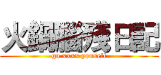 火鍋腦殘日記 (go xxxx youself)