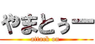 やまとぅー (attack on )