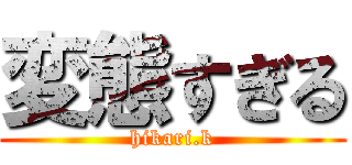 変態すぎる (hikari.k)