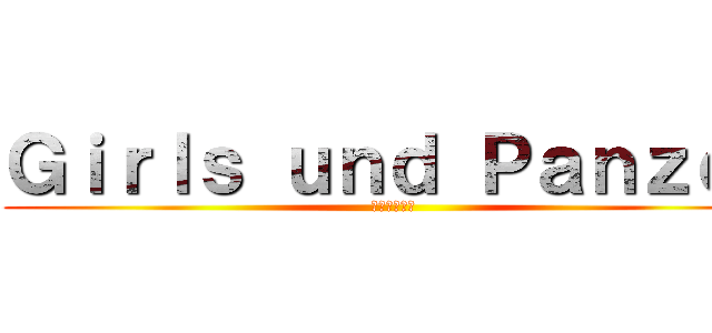 Ｇｉｒｌｓ ｕｎｄ Ｐａｎｚｅｒ (乙女達と戦車)