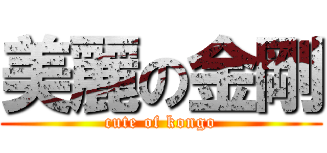 美麗の金剛 (cute of kongo)