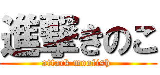進撃きのこ (attack moofish )