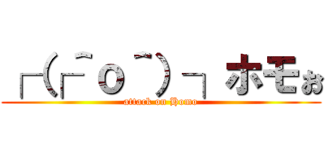 ┌（┌＾ｏ＾）┐ホモぉ (attack on Homo)