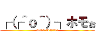 ┌（┌＾ｏ＾）┐ホモぉ (attack on Homo)