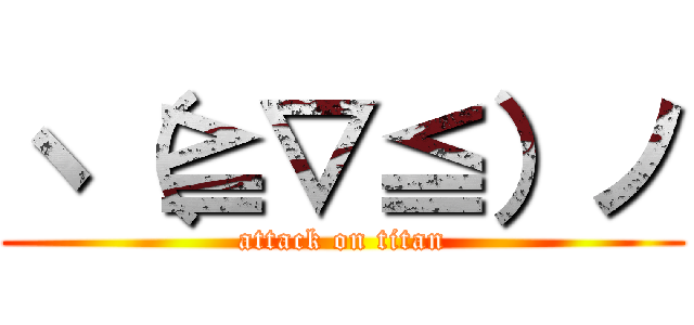 ヽ（≧▽≦）ノ (attack on titan)