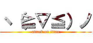 ヽ（≧▽≦）ノ (attack on titan)