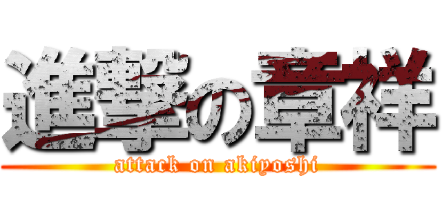 進撃の章祥 (attack on akiyoshi)