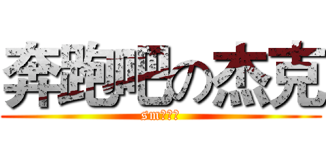 奔跑吧の杰克 (sm鬼东西)