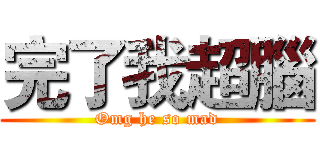 完了我超腦 (Omg he so mad)