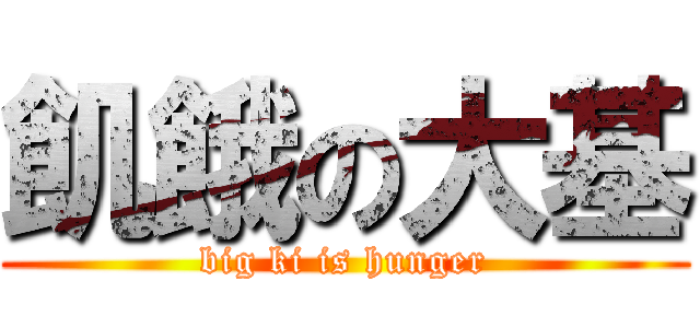 飢餓の大基 (big ki is hunger)