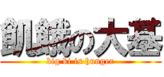 飢餓の大基 (big ki is hunger)