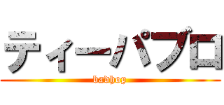 ティーパブロ (badhop)
