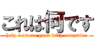 これは何です (help i am no good with computer)