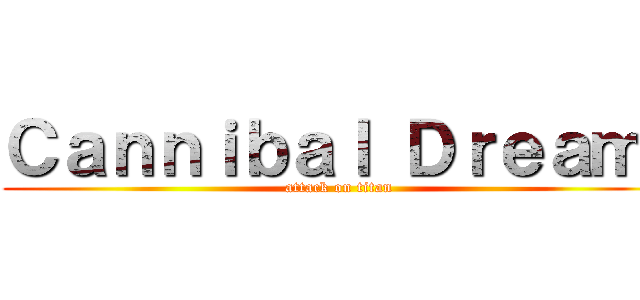Ｃａｎｎｉｂａｌ Ｄｒｅａｍ  (attack on titan)
