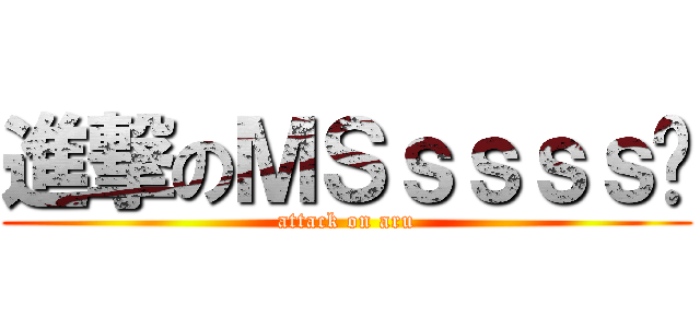 進撃のＭＳｓｓｓｓ步 (attack on aru)