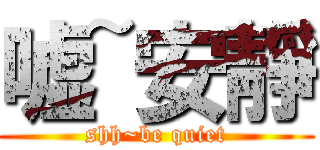 嘘~安靜 (shh~be quiet)