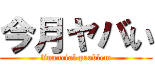 今月ヤバい (financial problem)
