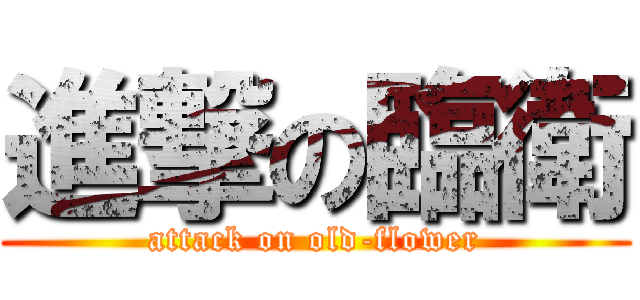 進撃の臨衛 (attack on old-flower)