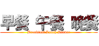 早餐 午餐 晚餐 (Breakfast Lunch Dinner)