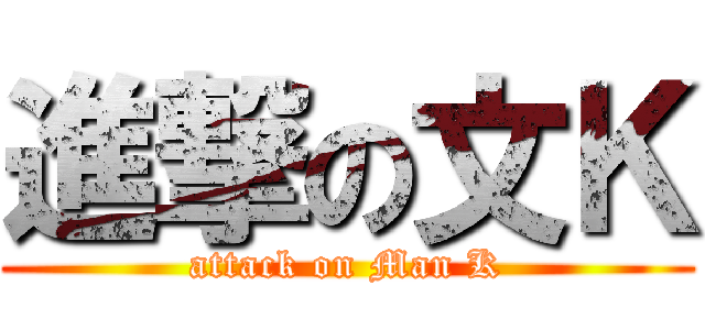 進撃の文Ｋ (attack on Man K)