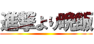 進撃より晩飯 ()