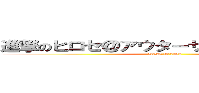 進撃のヒロセ＠アウターサイエンス練習中 (attack on titan)