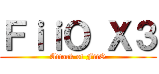 ＦｉｉＯ Ｘ３ (Attack of FiiO)